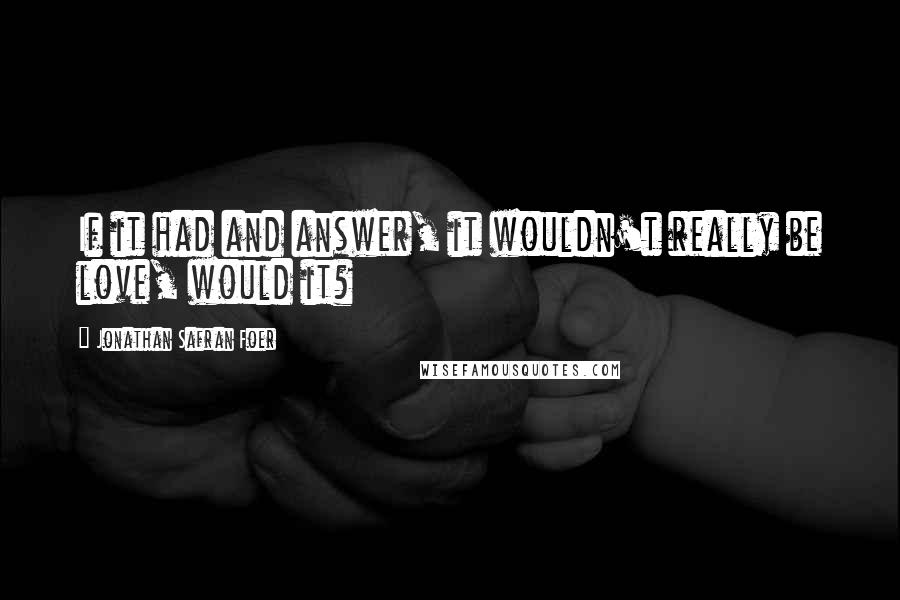 Jonathan Safran Foer Quotes: If it had and answer, it wouldn't really be love, would it?