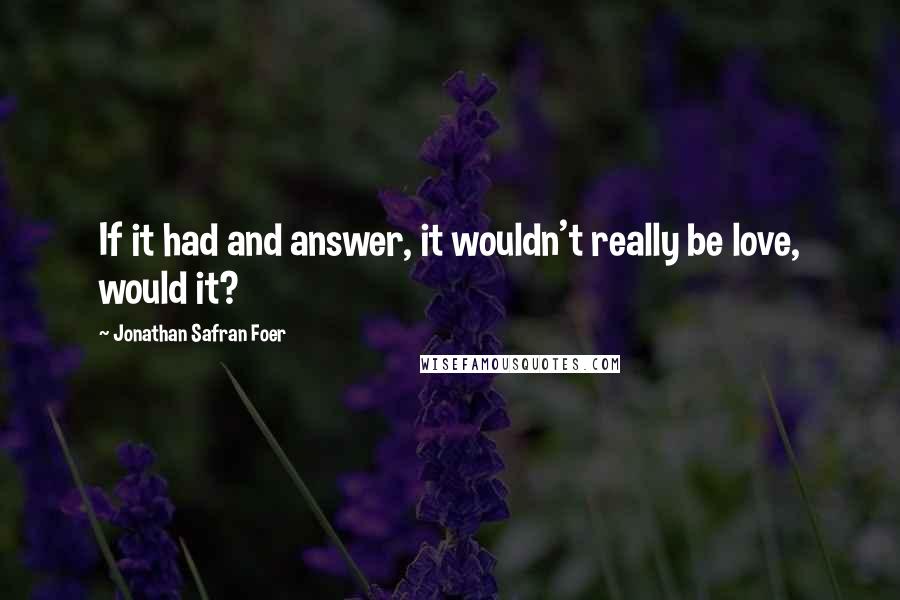 Jonathan Safran Foer Quotes: If it had and answer, it wouldn't really be love, would it?