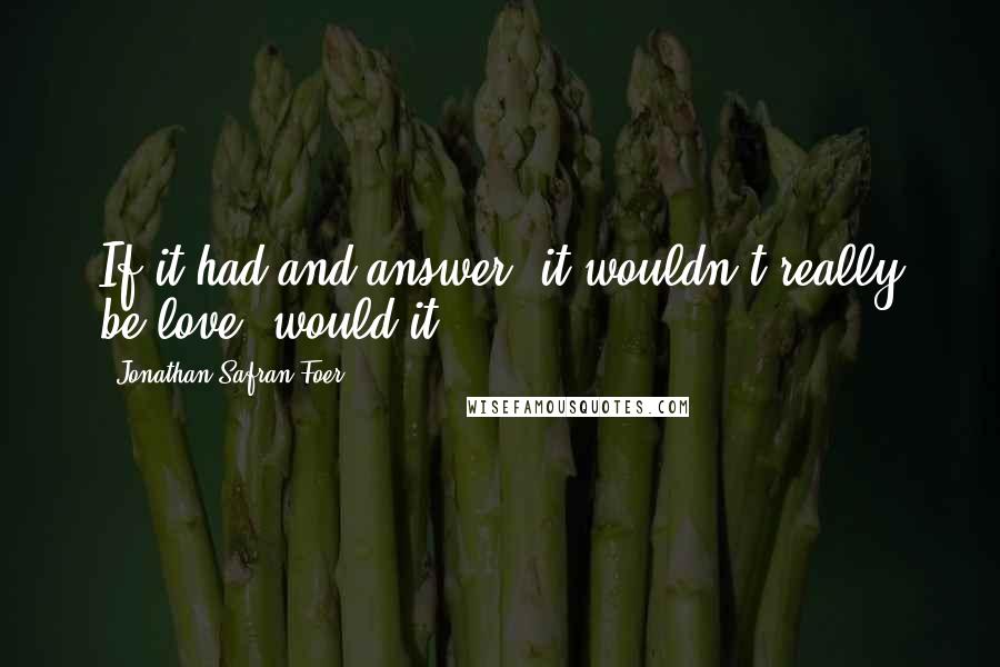 Jonathan Safran Foer Quotes: If it had and answer, it wouldn't really be love, would it?