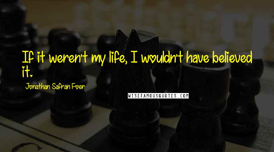 Jonathan Safran Foer Quotes: If it weren't my life, I wouldn't have believed it.