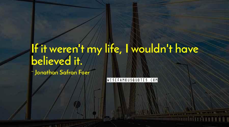 Jonathan Safran Foer Quotes: If it weren't my life, I wouldn't have believed it.