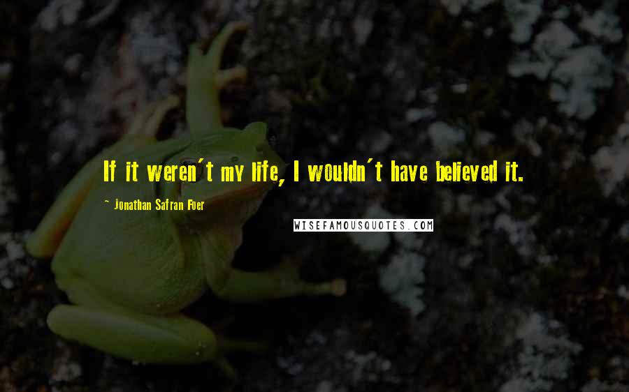 Jonathan Safran Foer Quotes: If it weren't my life, I wouldn't have believed it.