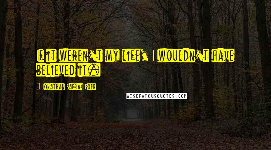Jonathan Safran Foer Quotes: If it weren't my life, I wouldn't have believed it.