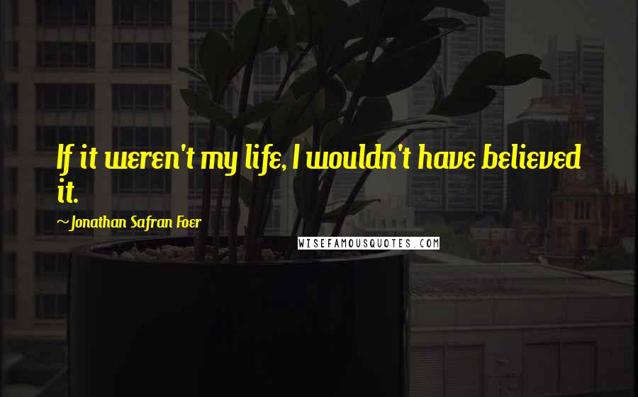Jonathan Safran Foer Quotes: If it weren't my life, I wouldn't have believed it.