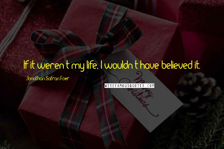 Jonathan Safran Foer Quotes: If it weren't my life, I wouldn't have believed it.