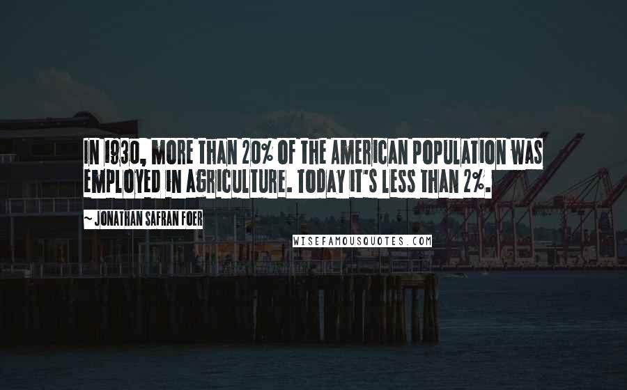 Jonathan Safran Foer Quotes: In 1930, more than 20% of the American population was employed in agriculture. Today it's less than 2%.