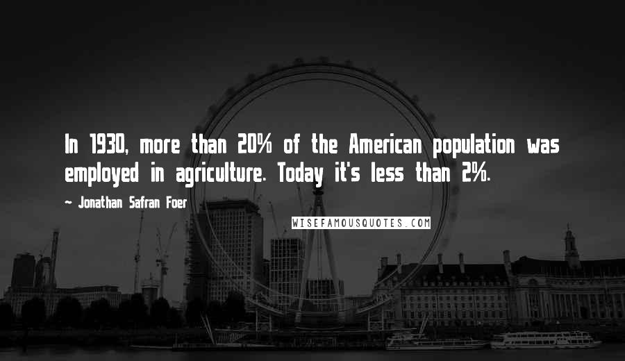 Jonathan Safran Foer Quotes: In 1930, more than 20% of the American population was employed in agriculture. Today it's less than 2%.