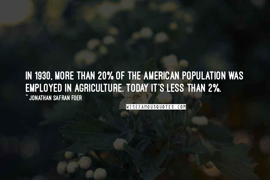 Jonathan Safran Foer Quotes: In 1930, more than 20% of the American population was employed in agriculture. Today it's less than 2%.