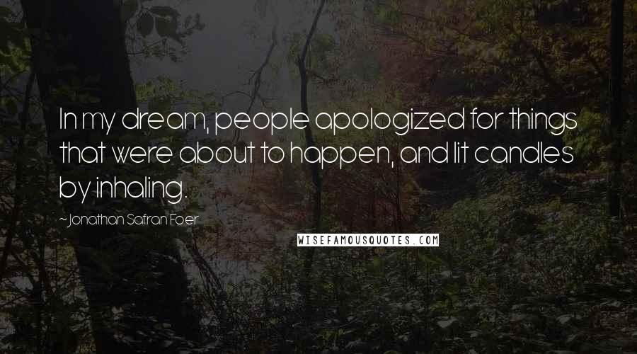 Jonathan Safran Foer Quotes: In my dream, people apologized for things that were about to happen, and lit candles by inhaling.