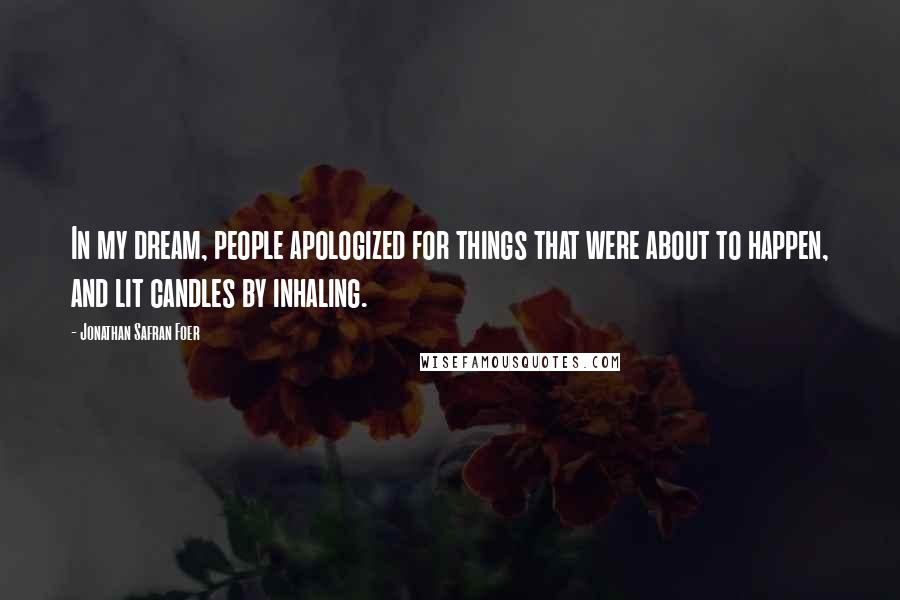 Jonathan Safran Foer Quotes: In my dream, people apologized for things that were about to happen, and lit candles by inhaling.