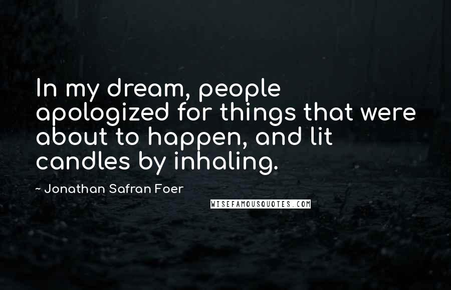 Jonathan Safran Foer Quotes: In my dream, people apologized for things that were about to happen, and lit candles by inhaling.