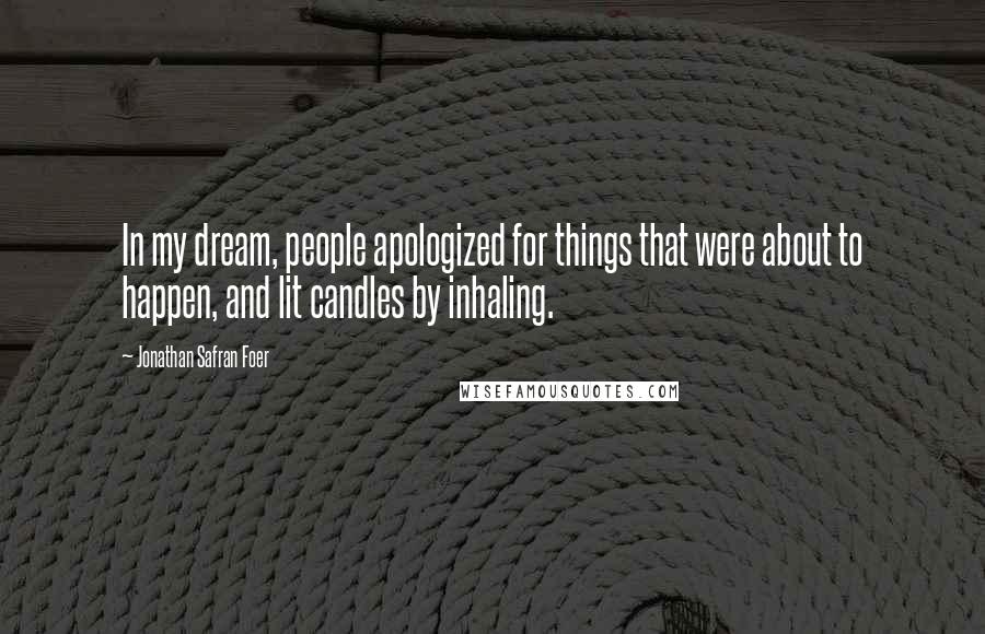 Jonathan Safran Foer Quotes: In my dream, people apologized for things that were about to happen, and lit candles by inhaling.