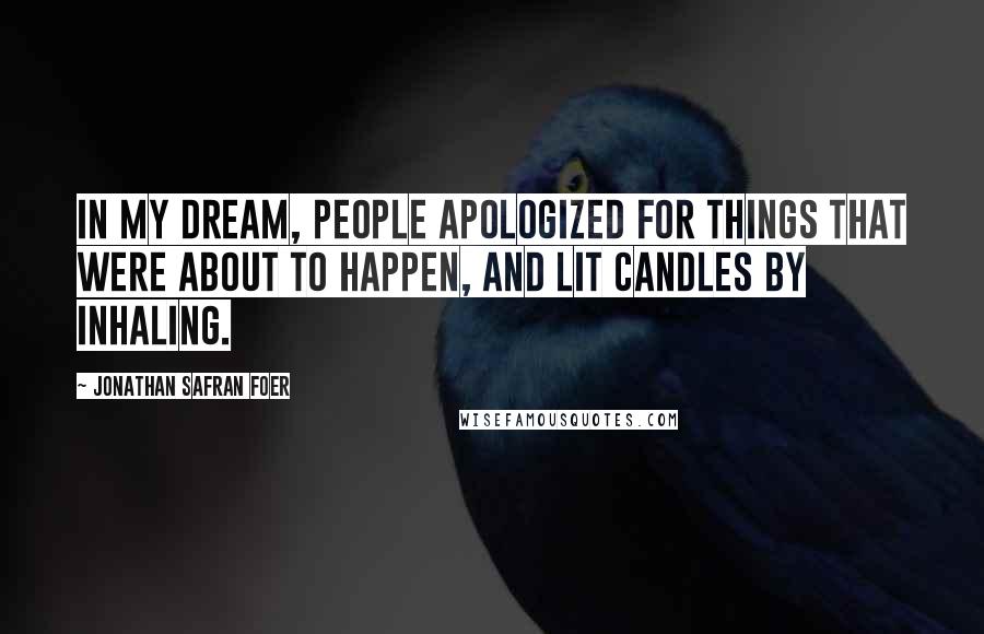 Jonathan Safran Foer Quotes: In my dream, people apologized for things that were about to happen, and lit candles by inhaling.