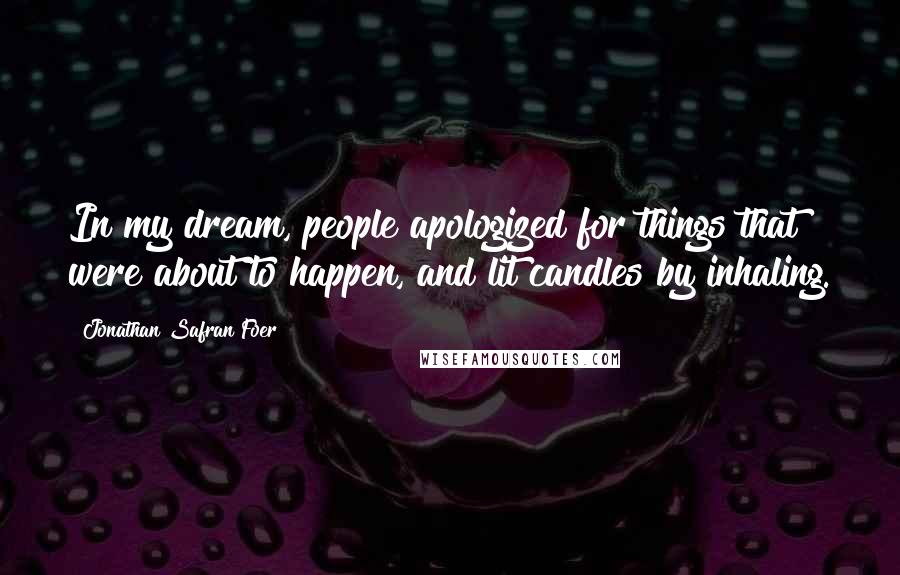 Jonathan Safran Foer Quotes: In my dream, people apologized for things that were about to happen, and lit candles by inhaling.