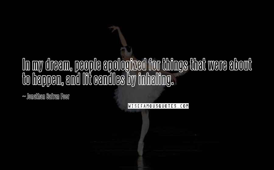 Jonathan Safran Foer Quotes: In my dream, people apologized for things that were about to happen, and lit candles by inhaling.