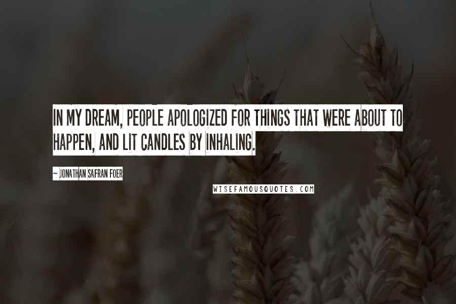 Jonathan Safran Foer Quotes: In my dream, people apologized for things that were about to happen, and lit candles by inhaling.