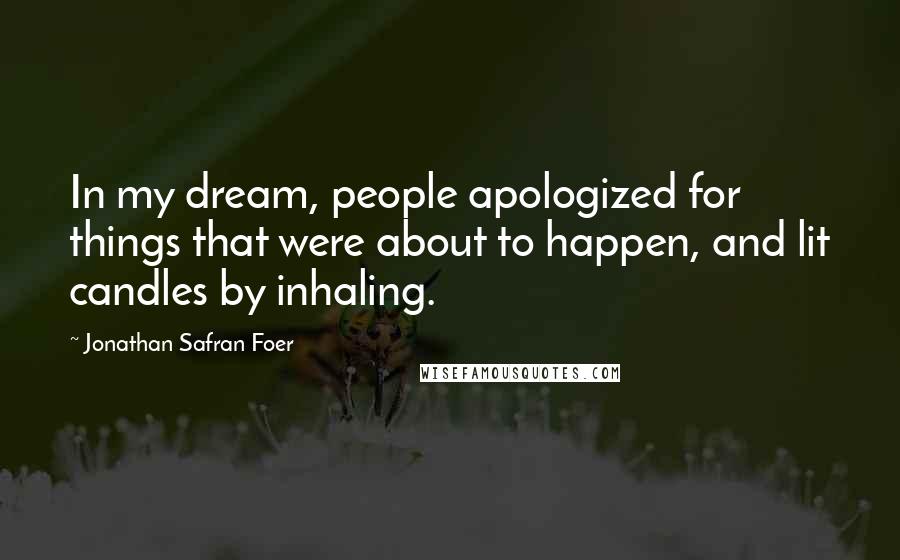 Jonathan Safran Foer Quotes: In my dream, people apologized for things that were about to happen, and lit candles by inhaling.