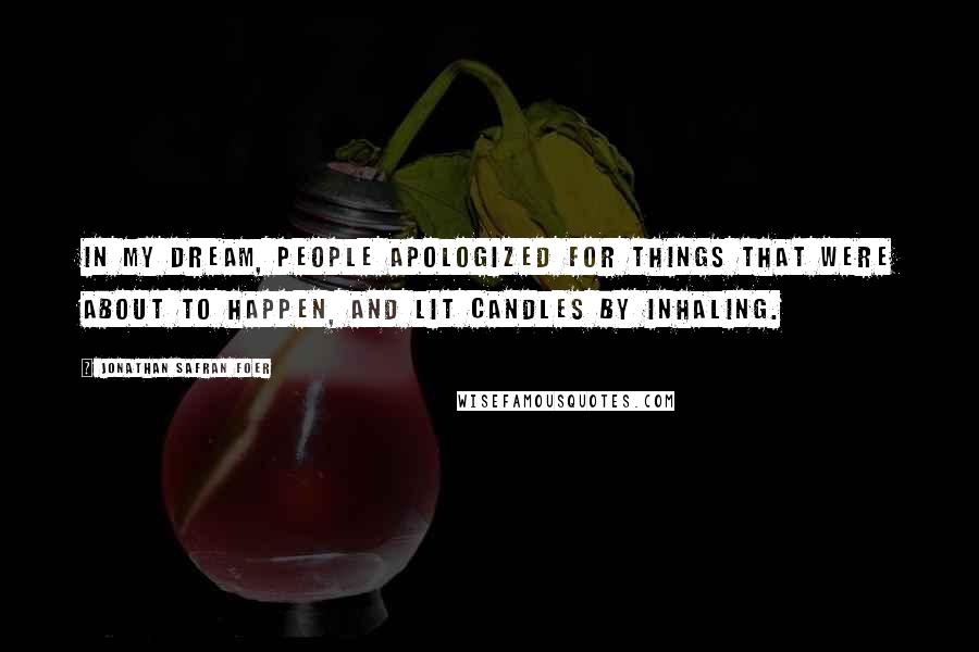 Jonathan Safran Foer Quotes: In my dream, people apologized for things that were about to happen, and lit candles by inhaling.