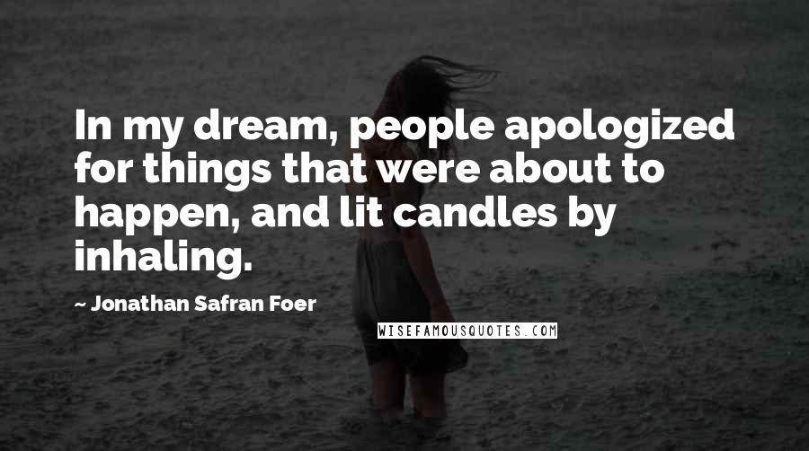 Jonathan Safran Foer Quotes: In my dream, people apologized for things that were about to happen, and lit candles by inhaling.