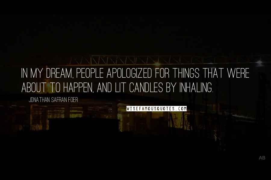 Jonathan Safran Foer Quotes: In my dream, people apologized for things that were about to happen, and lit candles by inhaling.