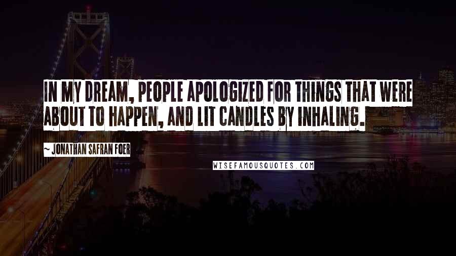 Jonathan Safran Foer Quotes: In my dream, people apologized for things that were about to happen, and lit candles by inhaling.