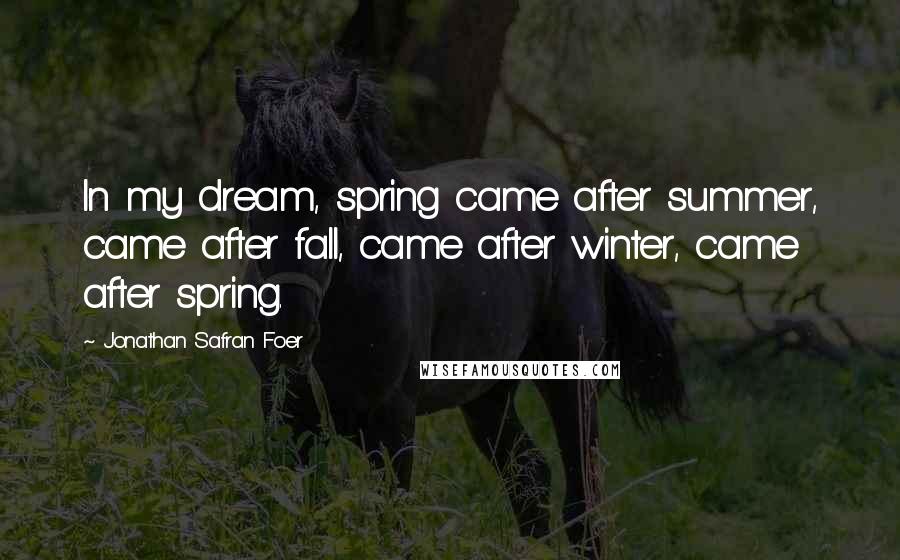 Jonathan Safran Foer Quotes: In my dream, spring came after summer, came after fall, came after winter, came after spring.