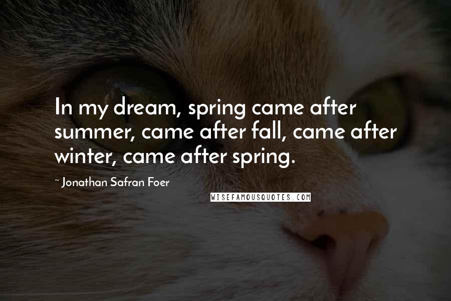 Jonathan Safran Foer Quotes: In my dream, spring came after summer, came after fall, came after winter, came after spring.