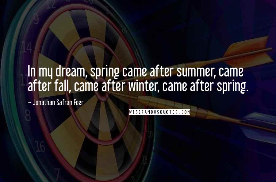 Jonathan Safran Foer Quotes: In my dream, spring came after summer, came after fall, came after winter, came after spring.