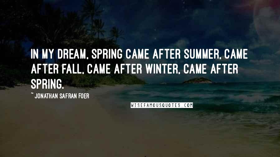 Jonathan Safran Foer Quotes: In my dream, spring came after summer, came after fall, came after winter, came after spring.