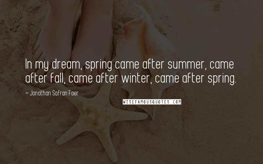 Jonathan Safran Foer Quotes: In my dream, spring came after summer, came after fall, came after winter, came after spring.