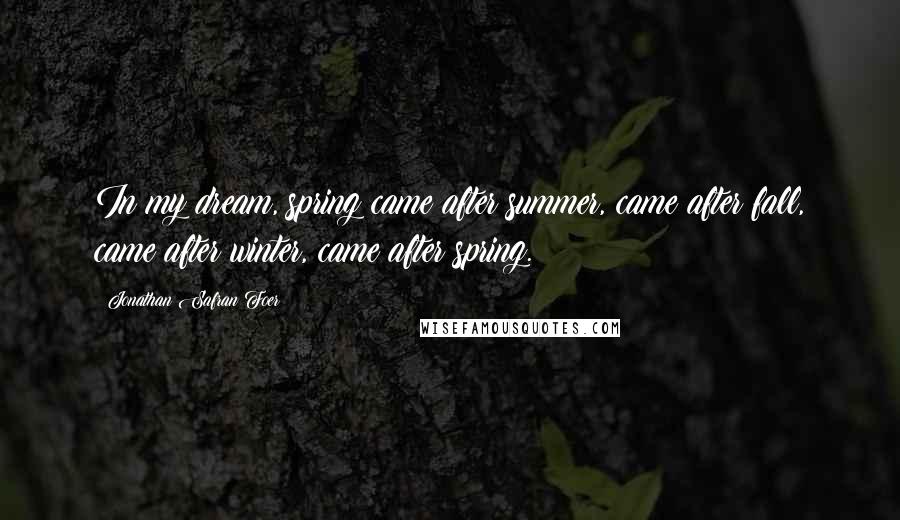 Jonathan Safran Foer Quotes: In my dream, spring came after summer, came after fall, came after winter, came after spring.