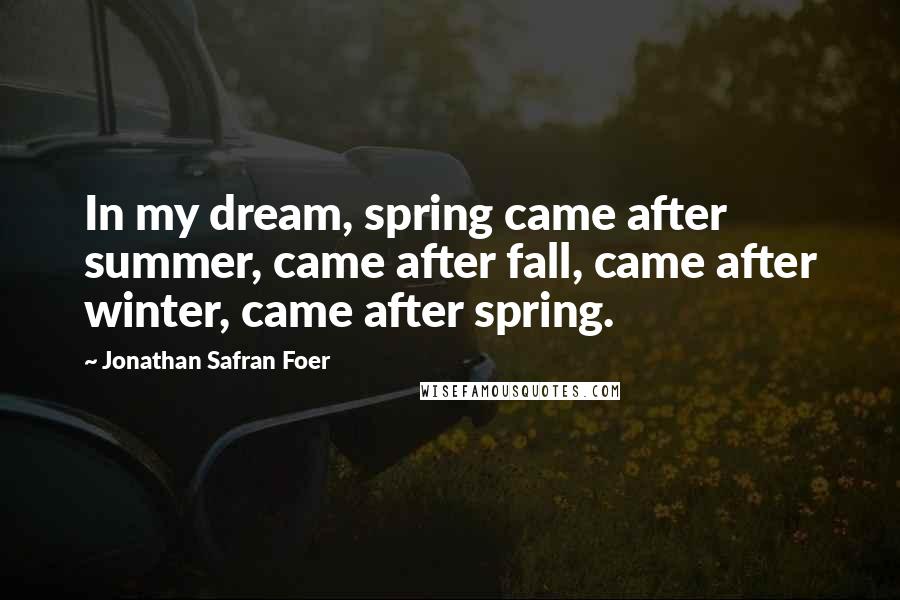 Jonathan Safran Foer Quotes: In my dream, spring came after summer, came after fall, came after winter, came after spring.