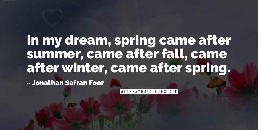 Jonathan Safran Foer Quotes: In my dream, spring came after summer, came after fall, came after winter, came after spring.