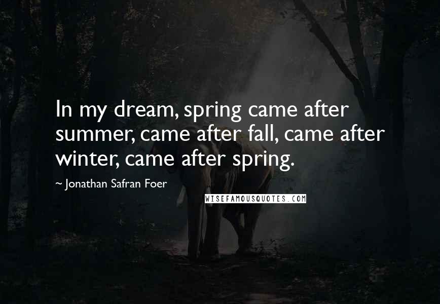 Jonathan Safran Foer Quotes: In my dream, spring came after summer, came after fall, came after winter, came after spring.