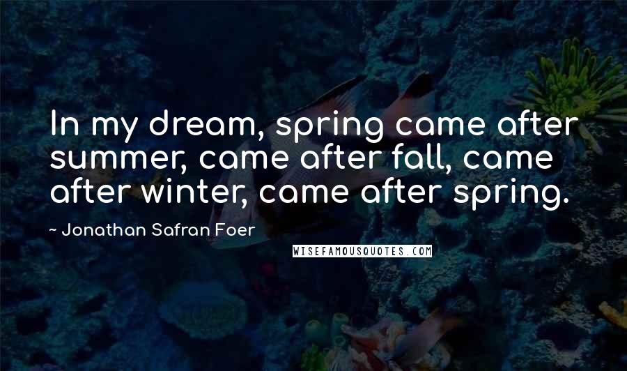 Jonathan Safran Foer Quotes: In my dream, spring came after summer, came after fall, came after winter, came after spring.