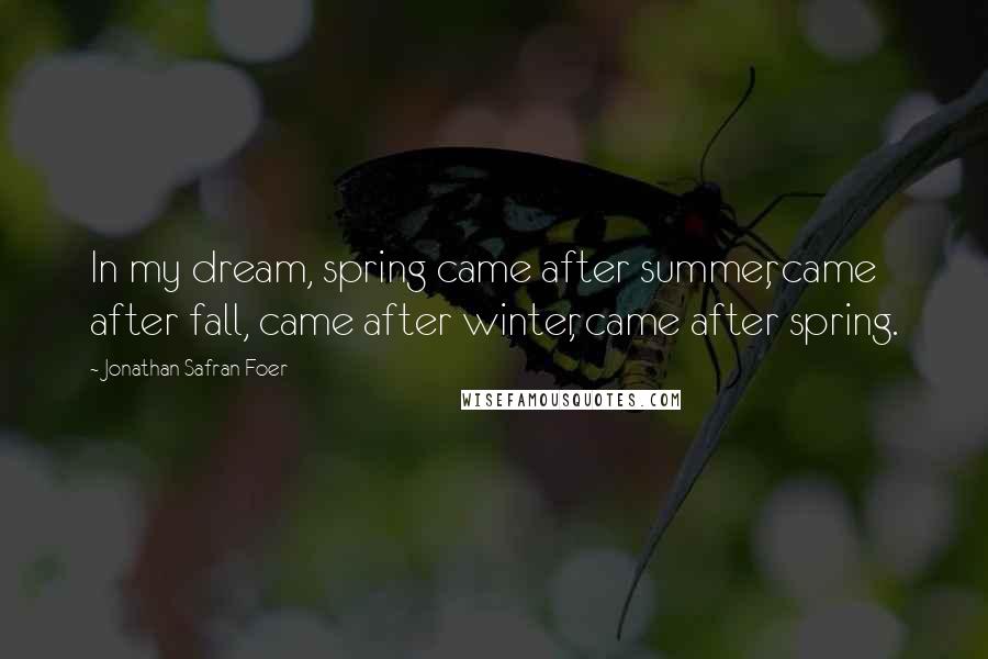 Jonathan Safran Foer Quotes: In my dream, spring came after summer, came after fall, came after winter, came after spring.