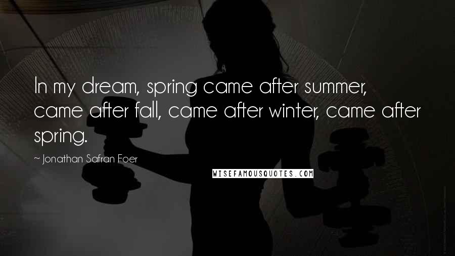 Jonathan Safran Foer Quotes: In my dream, spring came after summer, came after fall, came after winter, came after spring.