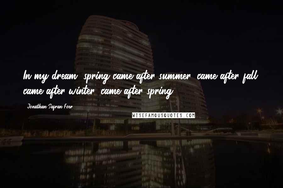 Jonathan Safran Foer Quotes: In my dream, spring came after summer, came after fall, came after winter, came after spring.