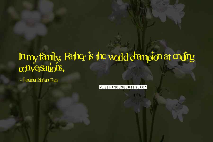 Jonathan Safran Foer Quotes: In my family, Father is the world champion at ending conversations.