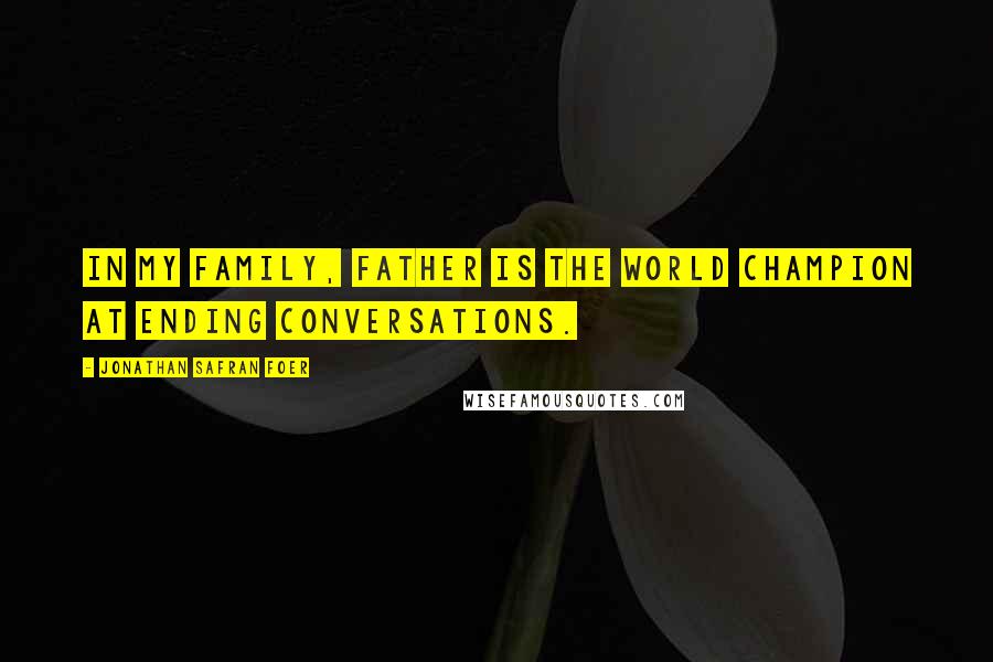 Jonathan Safran Foer Quotes: In my family, Father is the world champion at ending conversations.