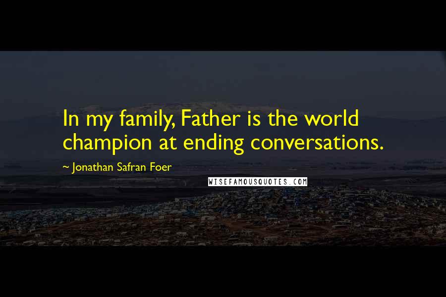 Jonathan Safran Foer Quotes: In my family, Father is the world champion at ending conversations.