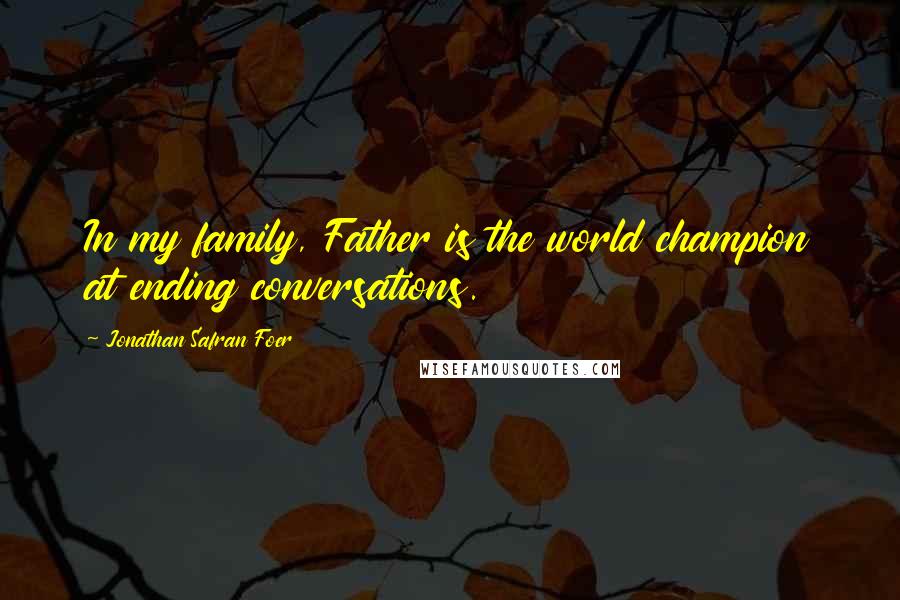 Jonathan Safran Foer Quotes: In my family, Father is the world champion at ending conversations.