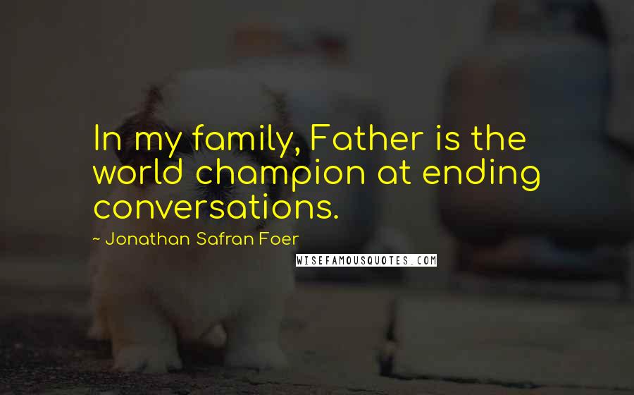 Jonathan Safran Foer Quotes: In my family, Father is the world champion at ending conversations.
