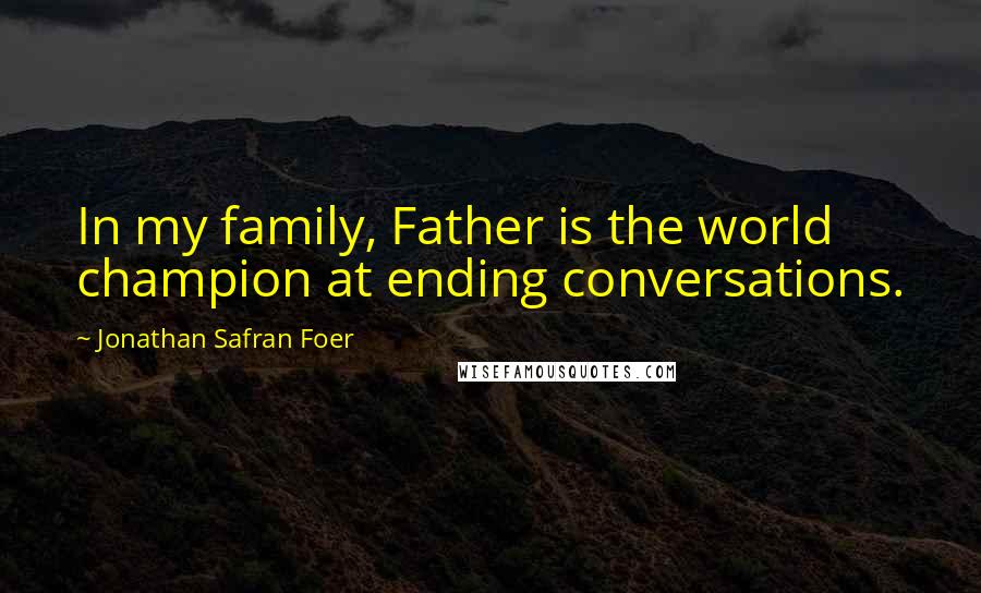 Jonathan Safran Foer Quotes: In my family, Father is the world champion at ending conversations.