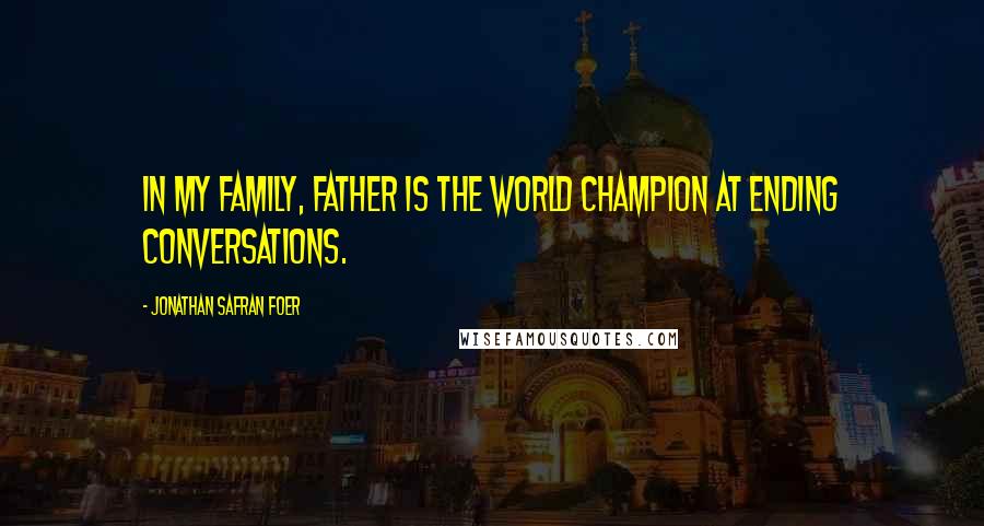 Jonathan Safran Foer Quotes: In my family, Father is the world champion at ending conversations.