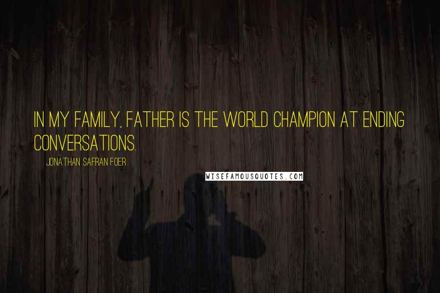 Jonathan Safran Foer Quotes: In my family, Father is the world champion at ending conversations.