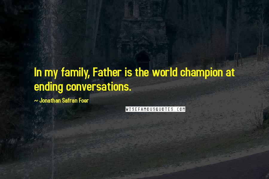 Jonathan Safran Foer Quotes: In my family, Father is the world champion at ending conversations.