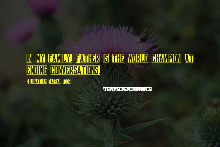 Jonathan Safran Foer Quotes: In my family, Father is the world champion at ending conversations.