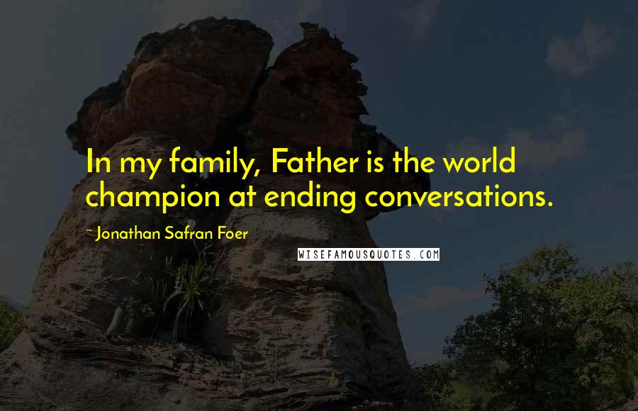 Jonathan Safran Foer Quotes: In my family, Father is the world champion at ending conversations.