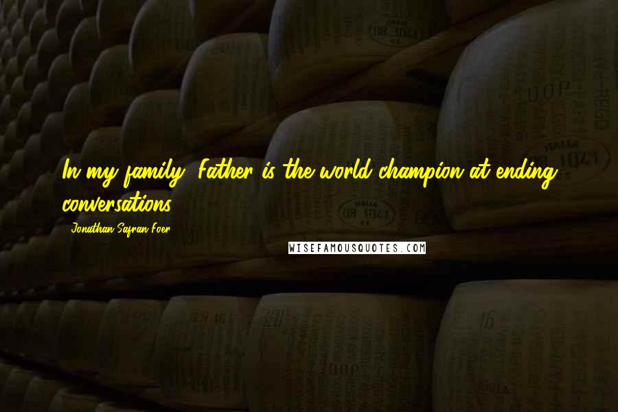 Jonathan Safran Foer Quotes: In my family, Father is the world champion at ending conversations.